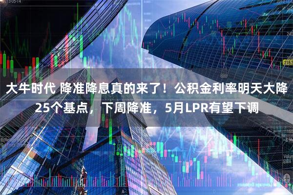 大牛时代 降准降息真的来了！公积金利率明天大降25个基点，下周降准，5月LPR有望下调