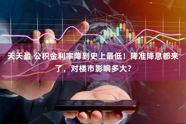 天天盈 公积金利率降到史上最低！降准降息都来了，对楼市影响多大？