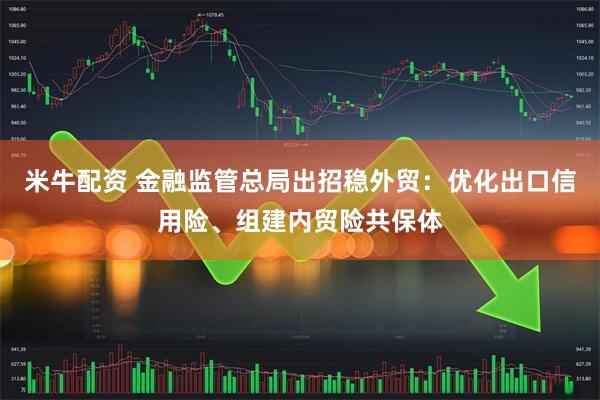 米牛配资 金融监管总局出招稳外贸：优化出口信用险、组建内贸险共保体