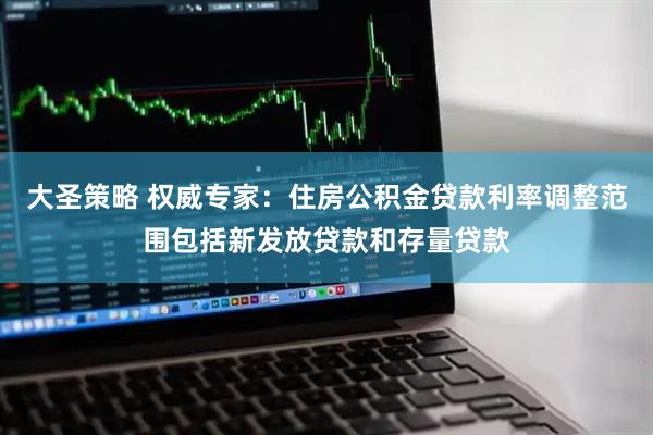 大圣策略 权威专家：住房公积金贷款利率调整范围包括新发放贷款和存量贷款