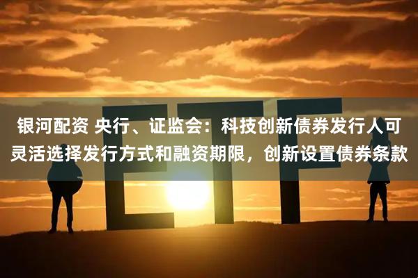 银河配资 央行、证监会：科技创新债券发行人可灵活选择发行方式和融资期限，创新设置债券条款
