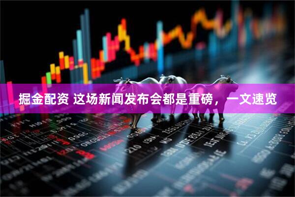 掘金配资 这场新闻发布会都是重磅，一文速览