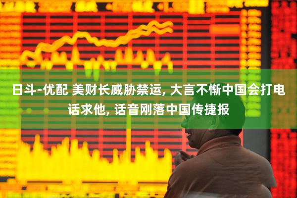 日斗-优配 美财长威胁禁运, 大言不惭中国会打电话求他, 话音刚落中国传捷报
