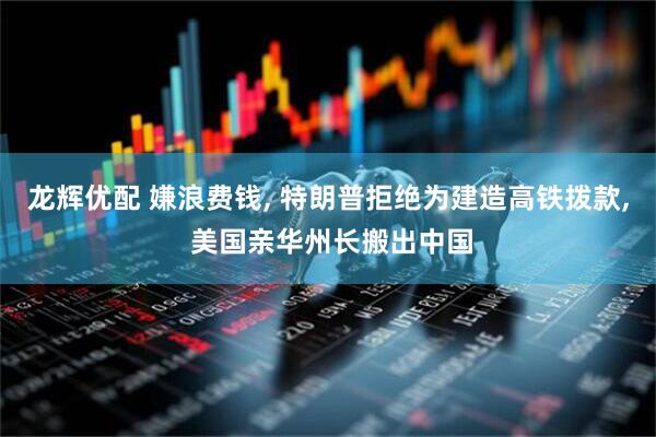 龙辉优配 嫌浪费钱, 特朗普拒绝为建造高铁拨款, 美国亲华州长搬出中国