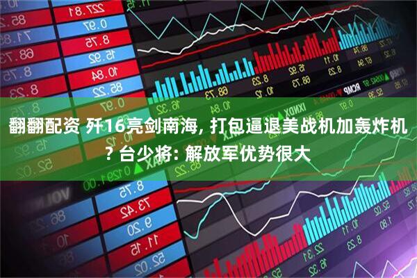 翻翻配资 歼16亮剑南海, 打包逼退美战机加轰炸机? 台少将: 解放军优势很大