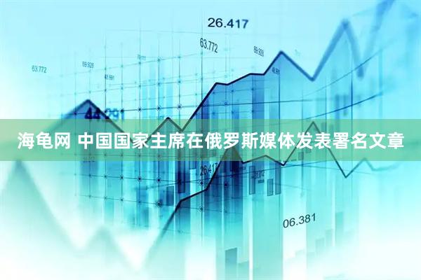 海龟网 中国国家主席在俄罗斯媒体发表署名文章