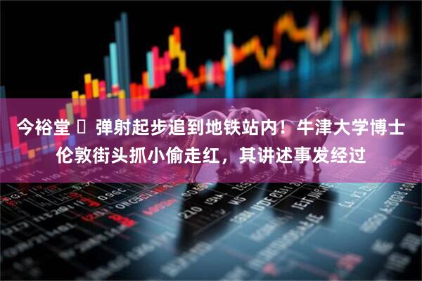 今裕堂 ​弹射起步追到地铁站内！牛津大学博士伦敦街头抓小偷走红，其讲述事发经过