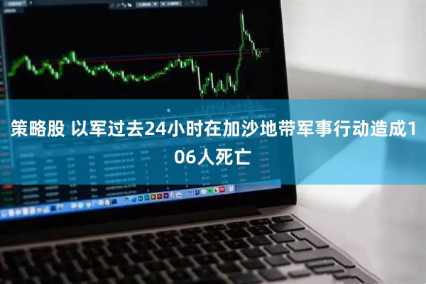 策略股 以军过去24小时在加沙地带军事行动造成106人死亡