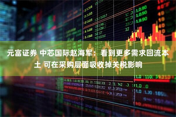 元富证券 中芯国际赵海军：看到更多需求回流本土 可在采购层面吸收掉关税影响