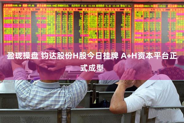 盈珑操盘 钧达股份H股今日挂牌 A+H资本平台正式成型