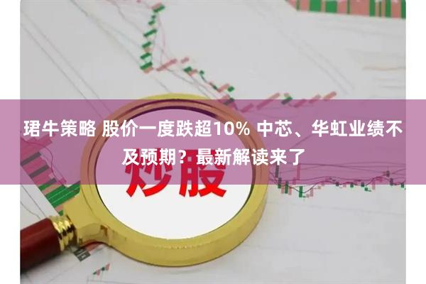珺牛策略 股价一度跌超10% 中芯、华虹业绩不及预期？最新解读来了