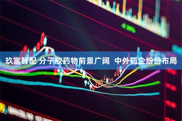 玖富智配 分子胶药物前景广阔  中外药企纷纷布局