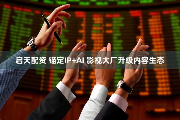启天配资 锚定IP+AI 影视大厂升级内容生态