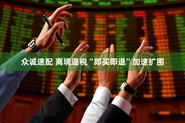 众诚速配 离境退税“即买即退”加速扩围