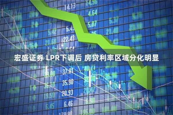 宏盛证券 LPR下调后 房贷利率区域分化明显