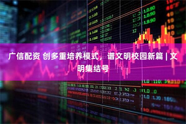 广信配资 创多重培养模式，谱文明校园新篇 | 文明集结号