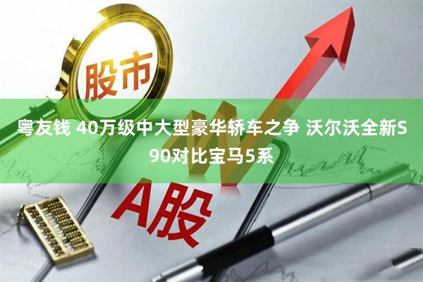 粤友钱 40万级中大型豪华轿车之争 沃尔沃全新S90对比宝马5系