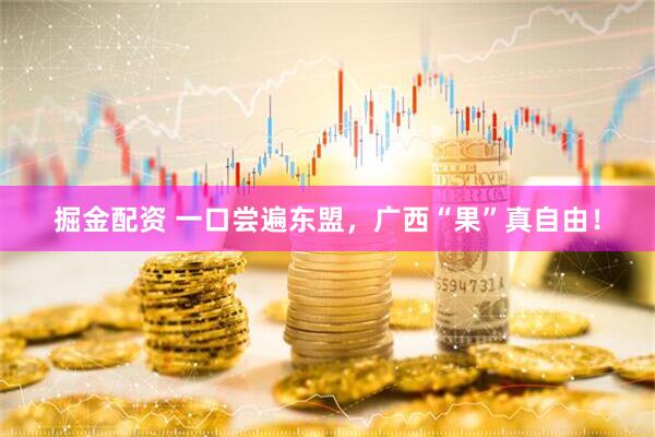 掘金配资 一口尝遍东盟，广西“果”真自由！