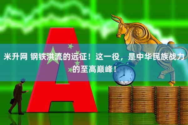 米升网 钢铁洪流的远征！这一役，是中华民族战力的至高巅峰！