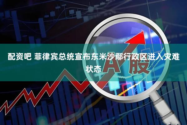 配资吧 菲律宾总统宣布东米沙鄢行政区进入灾难状态
