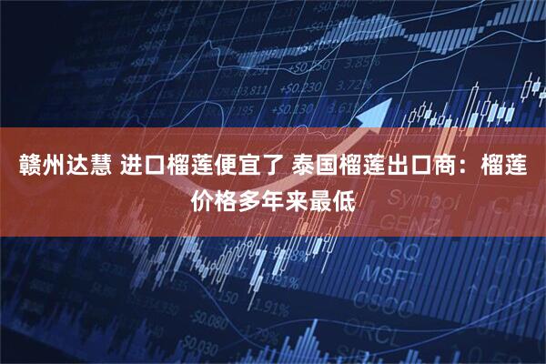 赣州达慧 进口榴莲便宜了 泰国榴莲出口商：榴莲价格多年来最低