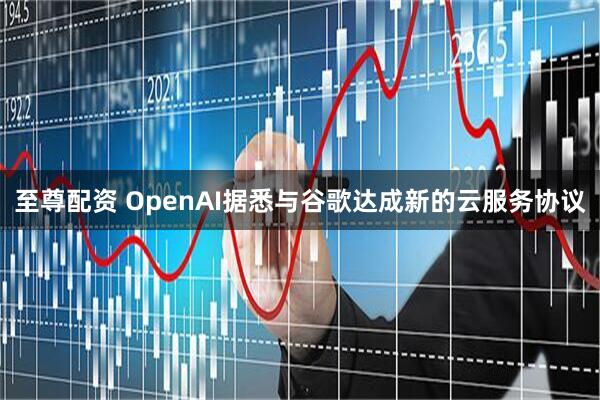 至尊配资 OpenAI据悉与谷歌达成新的云服务协议
