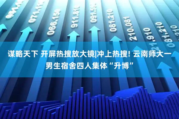 谋略天下 开屏热搜放大镜|冲上热搜! 云南师大一男生宿舍四人集体“升博”