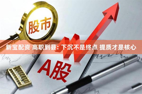新宝配资 高职到县: 下沉不是终点 提质才是核心