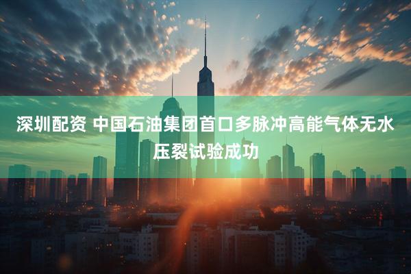 深圳配资 中国石油集团首口多脉冲高能气体无水压裂试验成功