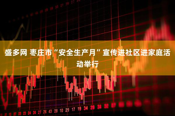 盛多网 枣庄市“安全生产月”宣传进社区进家庭活动举行
