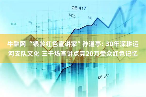 牛融网 “银龄红色宣讲家”孙道亭: 30年深耕运河支队文化 三千场宣讲点亮20万受众红色记忆