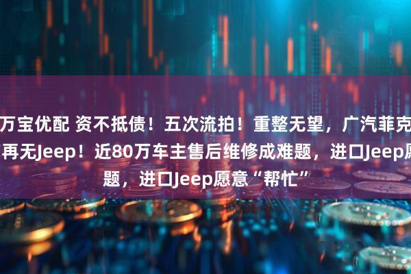 万宝优配 资不抵债！五次流拍！重整无望，广汽菲克消亡，国产再无Jeep！近80万车主售后维修成难题，进口Jeep愿意“帮忙”