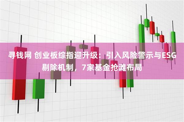 寻钱网 创业板综指迎升级：引入风险警示与ESG剔除机制，7家基金抢滩布局
