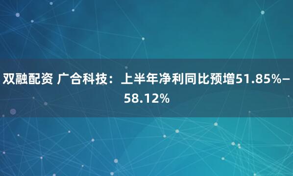 双融配资 广合科技：上半年净利同比预增51.85%—58.12%