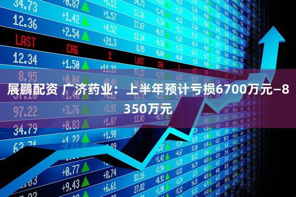 展鵬配资 广济药业：上半年预计亏损6700万元—8350万元