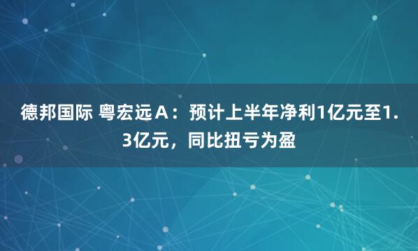 德邦国际 粤宏远Ａ：预计上半年净利1亿元至1.3亿元，同比扭亏为盈