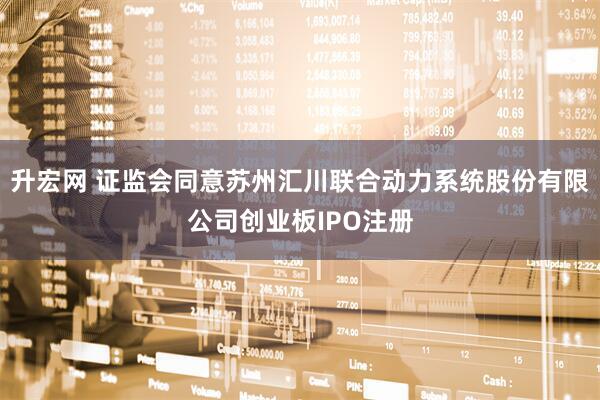 升宏网 证监会同意苏州汇川联合动力系统股份有限公司创业板IPO注册