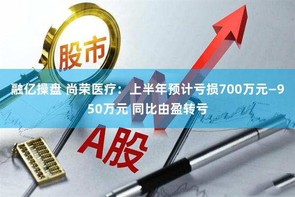 融亿操盘 尚荣医疗：上半年预计亏损700万元—950万元 同比由盈转亏