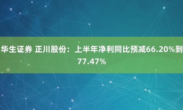 华生证券 正川股份：上半年净利同比预减66.20%到77.47%