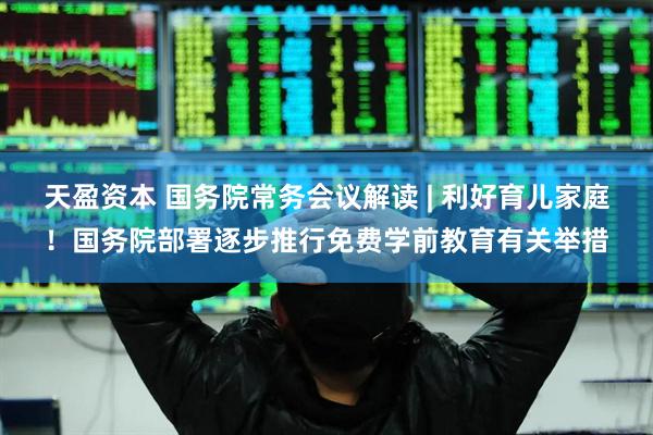 天盈资本 国务院常务会议解读 | 利好育儿家庭！国务院部署逐步推行免费学前教育有关举措