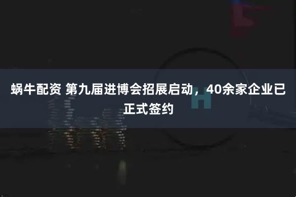 蜗牛配资 第九届进博会招展启动，40余家企业已正式签约