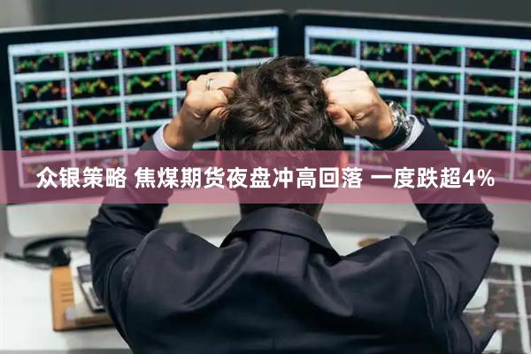 众银策略 焦煤期货夜盘冲高回落 一度跌超4%