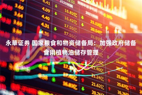 永華证券 国家粮食和物资储备局：加强政府储备食用植物油储存管理