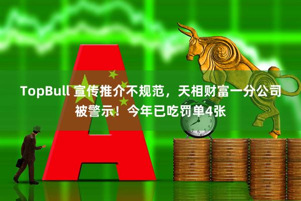 TopBull 宣传推介不规范，天相财富一分公司被警示！今年已吃罚单4张
