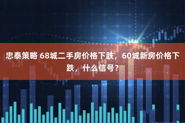 忠泰策略 68城二手房价格下跌，60城新房价格下跌，什么信号？