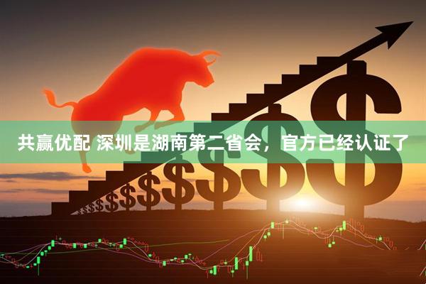 共赢优配 深圳是湖南第二省会，官方已经认证了