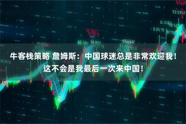 牛客栈策略 詹姆斯：中国球迷总是非常欢迎我！这不会是我最后一次来中国！