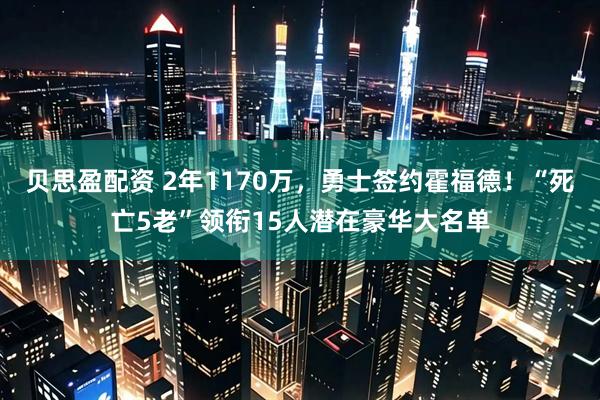 贝思盈配资 2年1170万，勇士签约霍福德！“死亡5老”领衔15人潜在豪华大名单