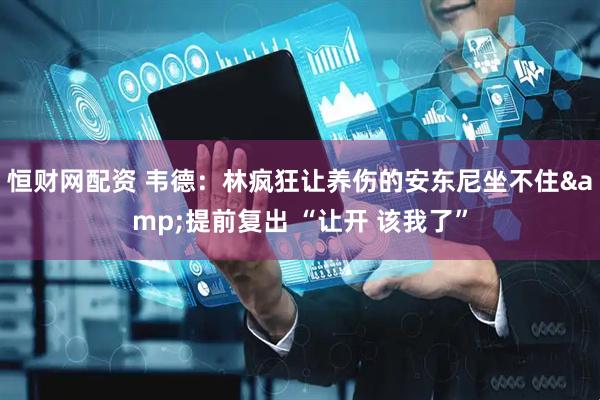 恒财网配资 韦德：林疯狂让养伤的安东尼坐不住&提前复出 “让开 该我了”