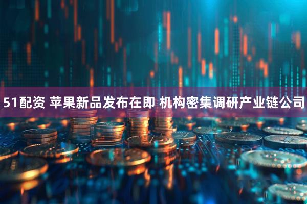 51配资 苹果新品发布在即 机构密集调研产业链公司